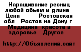 Наращивание ресниц любой обьем и длина › Цена ­ 500 - Ростовская обл., Ростов-на-Дону г. Медицина, красота и здоровье » Другое   
